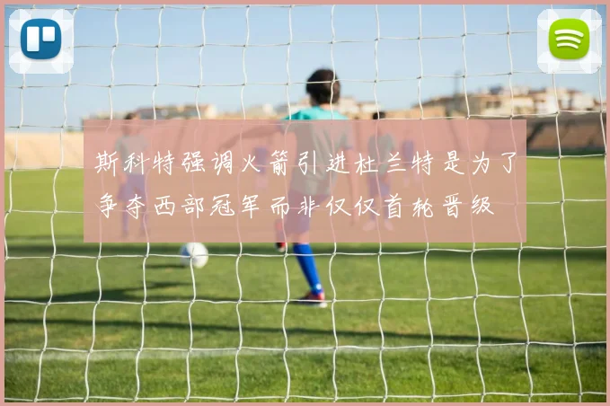 斯科特强调火箭引进杜兰特是为了争夺西部冠军而非仅仅首轮晋级