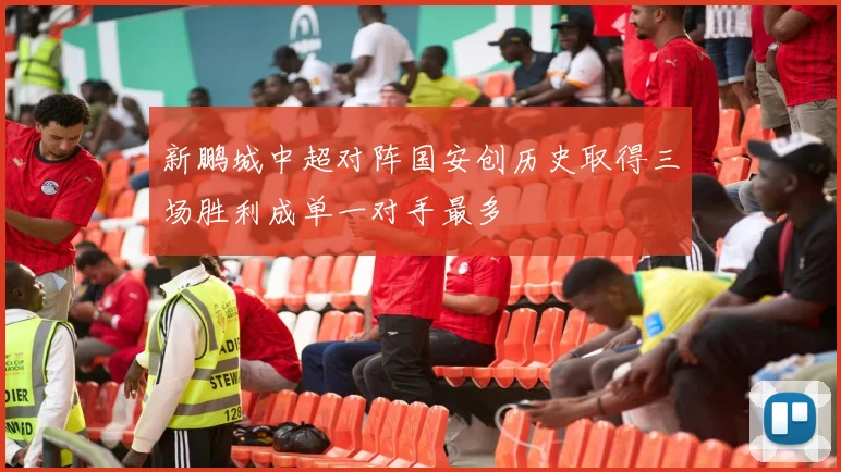 新鹏城中超对阵国安创历史取得三场胜利成单一对手最多