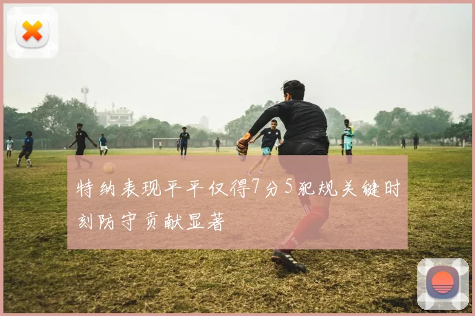 特纳表现平平仅得7分5犯规关键时刻防守贡献显著