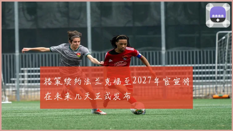 格策续约法兰克福至2027年官宣将在未来几天正式发布