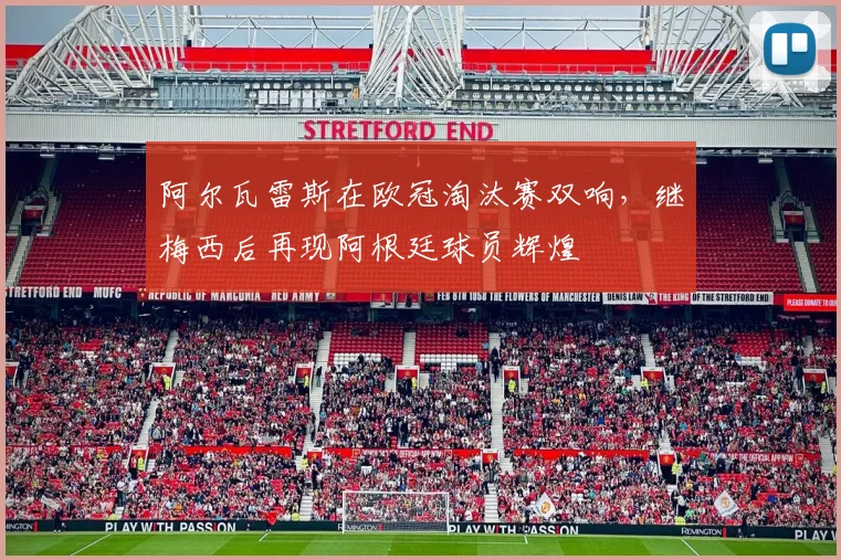 阿尔瓦雷斯在欧冠淘汰赛双响，继梅西后再现阿根廷球员辉煌