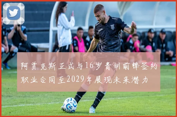 阿贾克斯正式与16岁青训前锋签约职业合同至2029年展现未来潜力