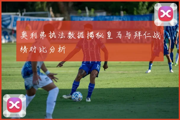 奥利弗执法数据揭秘皇马与拜仁战绩对比分析
