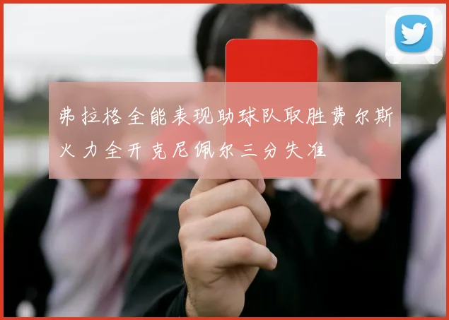 弗拉格全能表现助球队取胜费尔斯火力全开克尼佩尔三分失准