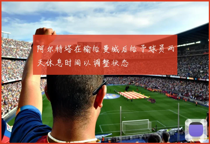 阿尔特塔在输给曼城后给予球员两天休息时间以调整状态