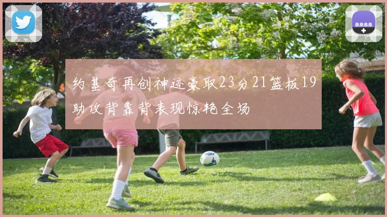 约基奇再创神迹豪取23分21篮板19助攻背靠背表现惊艳全场