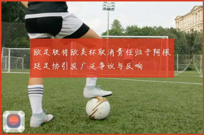 欧足联将欧美杯取消责任归于阿根廷足协引发广泛争议与反响