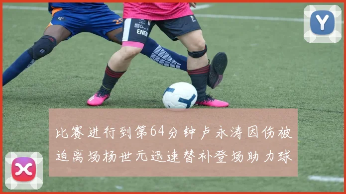 比赛进行到第64分钟卢永涛因伤被迫离场杨世元迅速替补登场助力球队