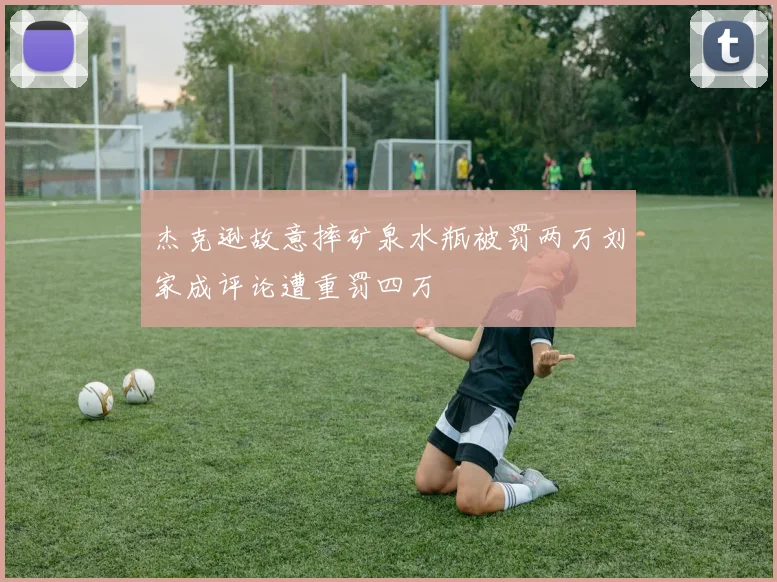 杰克逊故意摔矿泉水瓶被罚两万刘家成评论遭重罚四万