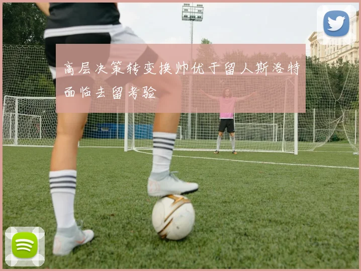 高层决策转变换帅优于留人斯洛特面临去留考验