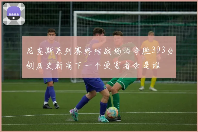 尼克斯系列赛终结战场均净胜393分创历史新高下一个受害者会是谁