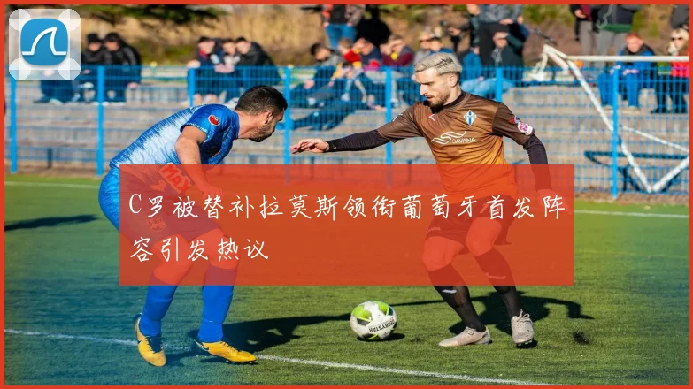 C罗被替补拉莫斯领衔葡萄牙首发阵容引发热议