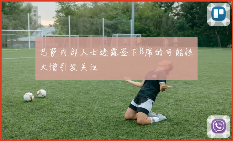 巴萨内部人士透露签下B席的可能性大增引发关注