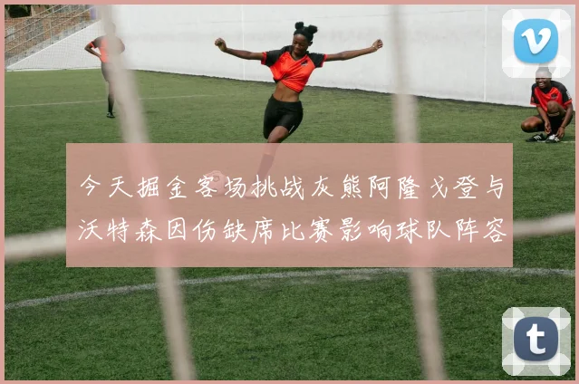 今天掘金客场挑战灰熊阿隆戈登与沃特森因伤缺席比赛影响球队阵容