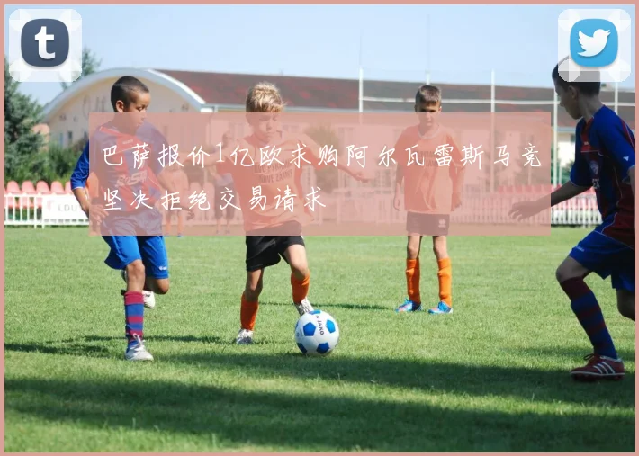 巴萨报价1亿欧求购阿尔瓦雷斯马竞坚决拒绝交易请求