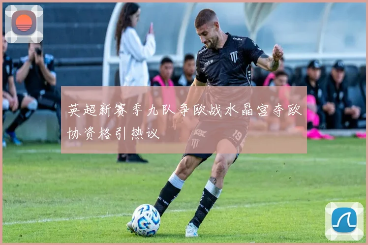 英超新赛季九队争欧战水晶宫夺欧协资格引热议