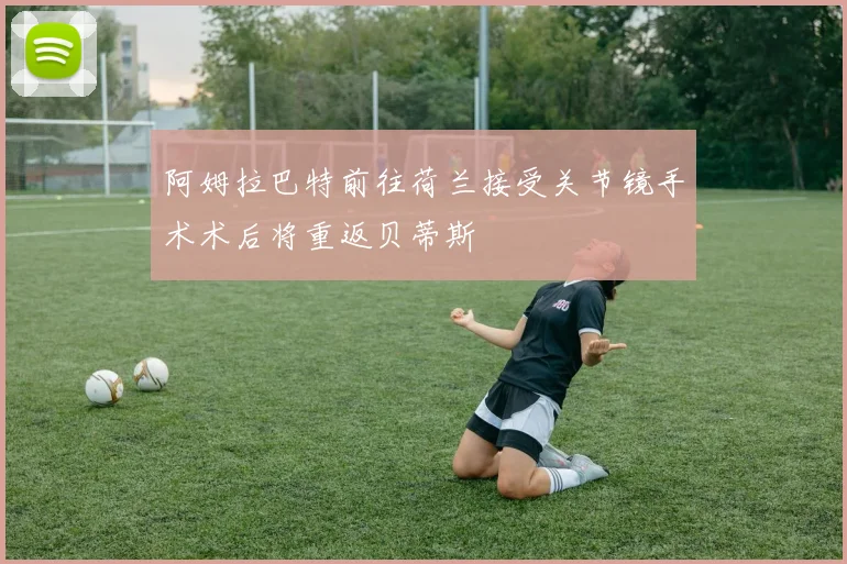 阿姆拉巴特前往荷兰接受关节镜手术术后将重返贝蒂斯