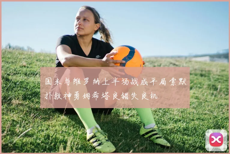 国米与维罗纳上半场战成平局索默扑救神勇姆希塔良错失良机