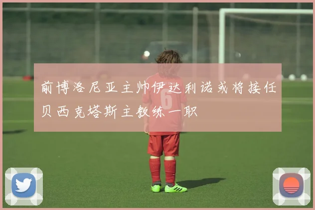 前博洛尼亚主帅伊达利诺或将接任贝西克塔斯主教练一职