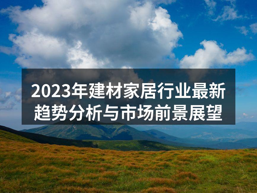 2023年建材家居行业最新趋势分析与市场前景展望