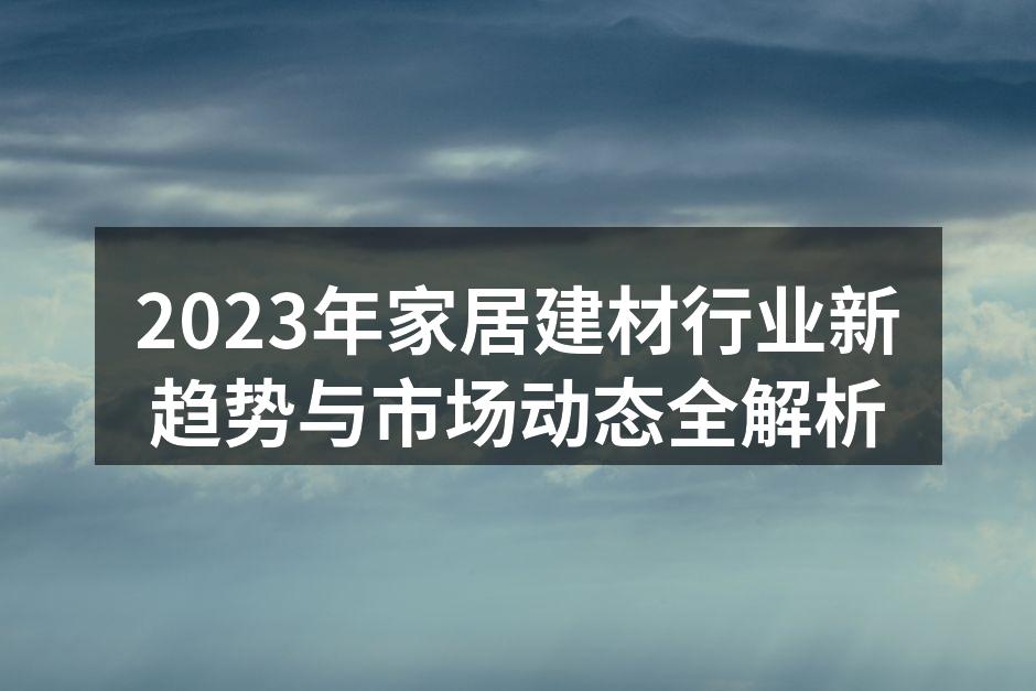 2023年家居建材行业新趋势与市场动态全解析